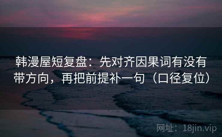 韩漫屋短复盘：先对齐因果词有没有带方向，再把前提补一句（口径复位）