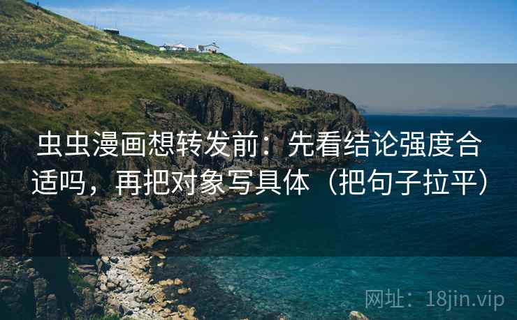 虫虫漫画想转发前：先看结论强度合适吗，再把对象写具体（把句子拉平）