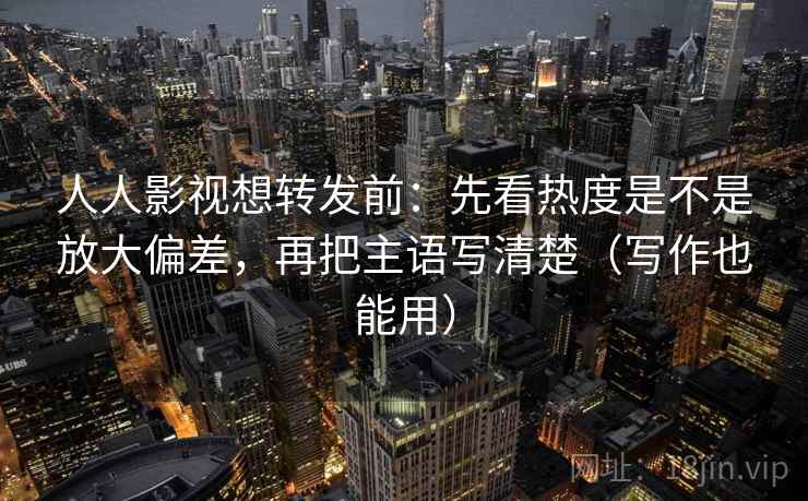 人人影视想转发前：先看热度是不是放大偏差，再把主语写清楚（写作也能用）