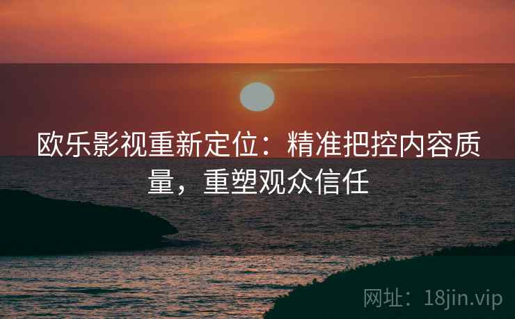 欧乐影视重新定位：精准把控内容质量，重塑观众信任