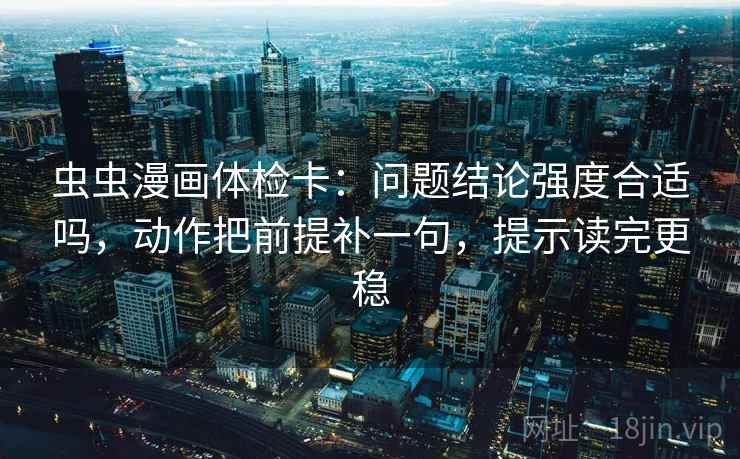 虫虫漫画体检卡：问题结论强度合适吗，动作把前提补一句，提示读完更稳