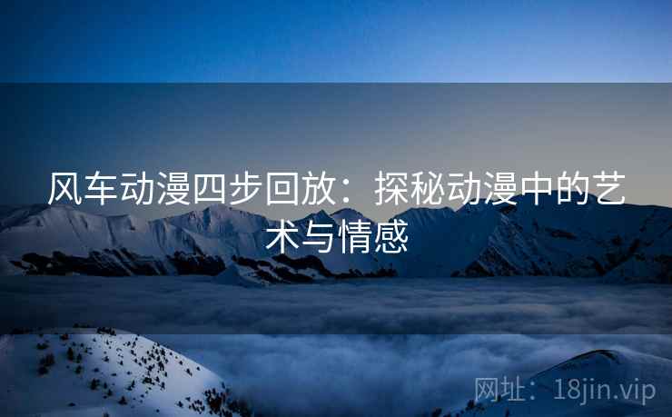 风车动漫四步回放：探秘动漫中的艺术与情感