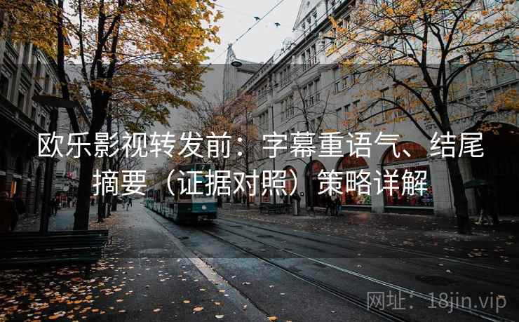 欧乐影视转发前：字幕重语气、结尾摘要（证据对照）策略详解