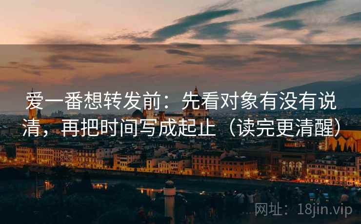 爱一番想转发前：先看对象有没有说清，再把时间写成起止（读完更清醒）