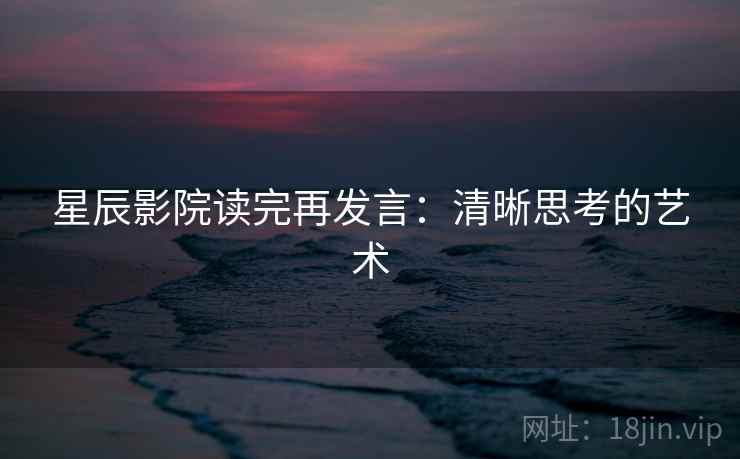 星辰影院读完再发言：清晰思考的艺术