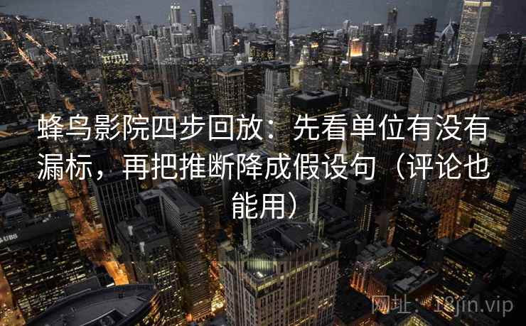 蜂鸟影院四步回放：先看单位有没有漏标，再把推断降成假设句（评论也能用）