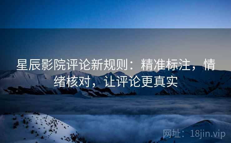 星辰影院评论新规则:精准标注,情绪核对,让评论更真实 星辰影院评论新规则:精准标注,情绪核对,让评论更真实