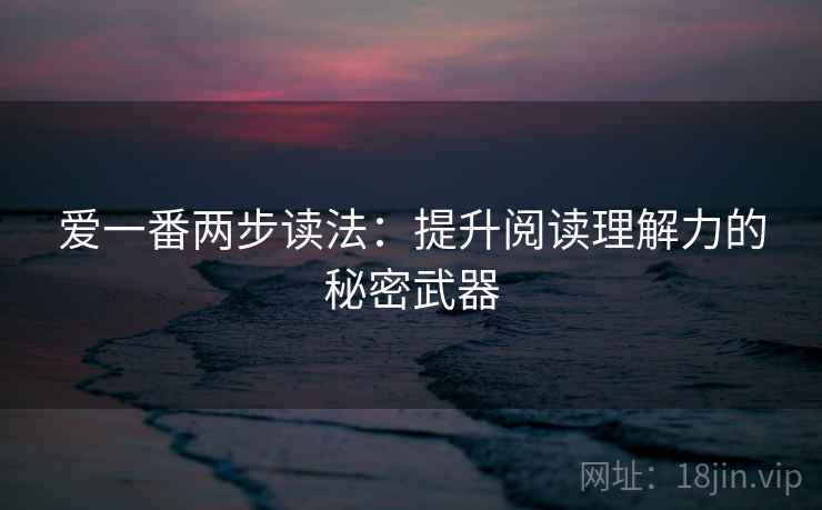 爱一番两步读法:提升阅读理解力的秘密武器 爱一番两步读法:提升阅读理解力的秘密武器