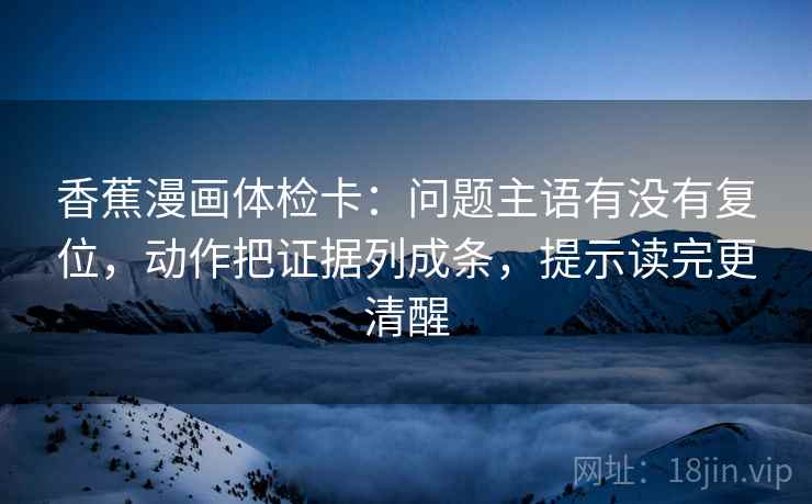香蕉漫画体检卡:问题主语有没有复位,动作把证据列成条,提示读完更清醒 香蕉漫画体检卡:问题主语有没有复位,动作把证据列成条,提示读完更清醒