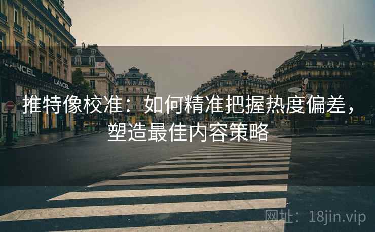 推特像校准:如何精准把握热度偏差,塑造最佳内容策略 推特像校准:如何精准把握热度偏差,塑造最佳内容策略