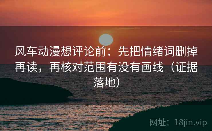 风车动漫想评论前:先把情绪词删掉再读,再核对范围有没有画线(证据落地) 风车动漫想评论前:先把情绪词删掉再读,再核对范围有没有画线(证据落地)