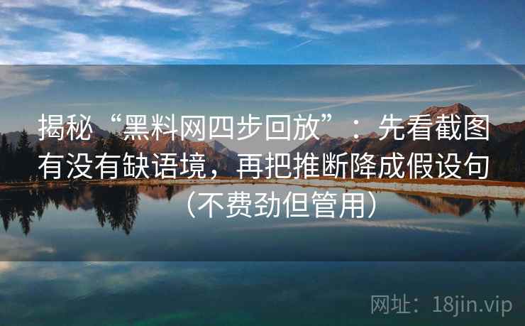 揭秘“黑料网四步回放”：先看截图有没有缺语境，再把推断降成假设句（不费劲但管用）