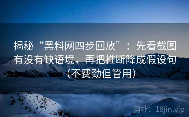 揭秘“黑料网四步回放”：先看截图有没有缺语境，再把推断降成假设句（不费劲但管用）