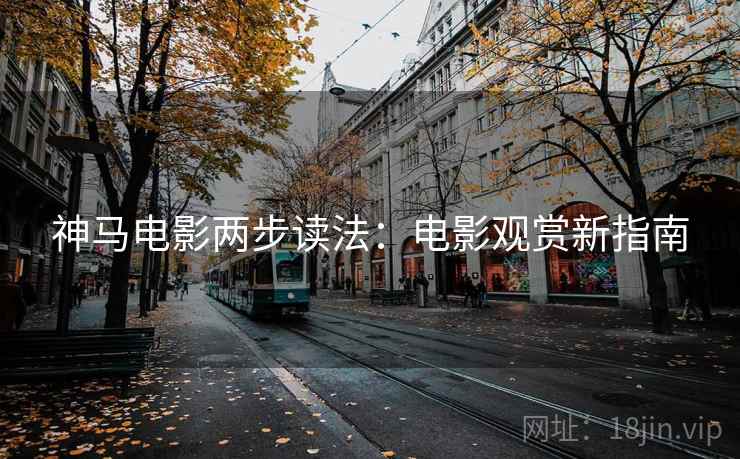 神马电影两步读法:电影观赏新指南 神马电影两步读法:电影观赏新指南