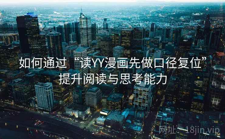如何通过“读YY漫画先做口径复位”提升阅读与思考能力 如何通过“读YY漫画先做口径复位”提升阅读与思考能力