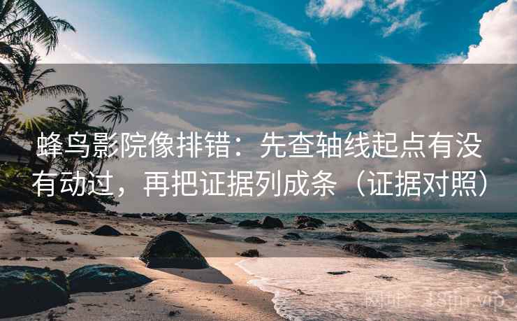 蜂鸟影院像排错:先查轴线起点有没有动过,再把证据列成条(证据对照) 蜂鸟影院像排错:先查轴线起点有没有动过,再把证据列成条(证据对照)