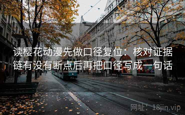 读樱花动漫先做口径复位：核对证据链有没有断点后再把口径写成一句话