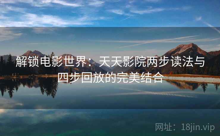 解锁电影世界:天天影院两步读法与四步回放的完美结合 解锁电影世界:天天影院两步读法与四步回放的完美结合