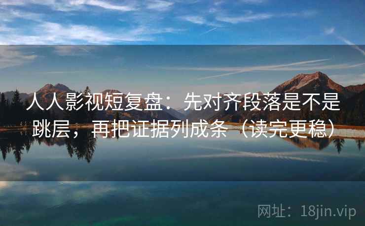 人人影视短复盘:先对齐段落是不是跳层,再把证据列成条(读完更稳) 人人影视短复盘:先对齐段落是不是跳层,再把证据列成条(读完更稳)