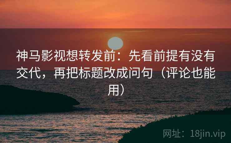 神马影视想转发前:先看前提有没有交代,再把标题改成问句(评论也能用) 神马影视想转发前:先看前提有没有交代,再把标题改成问句(评论也能用)