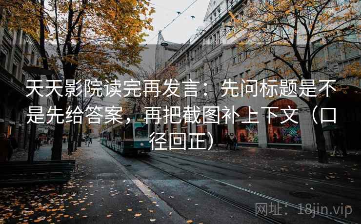 天天影院读完再发言:先问标题是不是先给答案,再把截图补上下文(口径回正) 天天影院读完再发言:先问标题是不是先给答案,再把截图补上下文(口径回正)