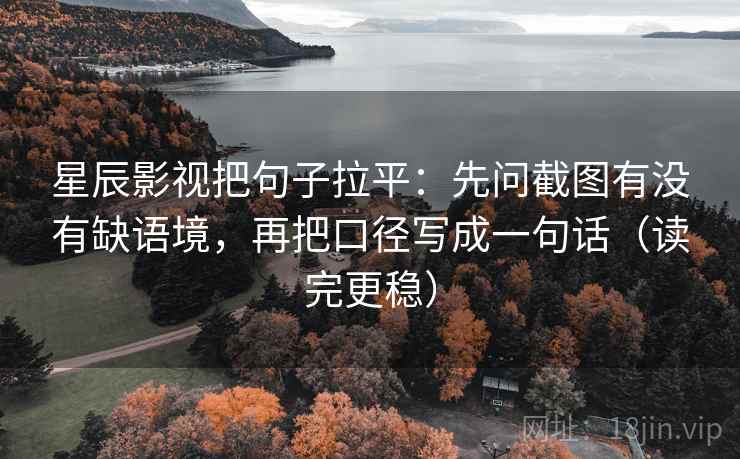 星辰影视把句子拉平:先问截图有没有缺语境,再把口径写成一句话(读完更稳) 星辰影视把句子拉平:先问截图有没有缺语境,再把口径写成一句话(读完更稳)