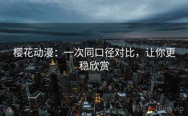 樱花动漫:一次同口径对比,让你更稳欣赏 樱花动漫:一次同口径对比,让你更稳欣赏
