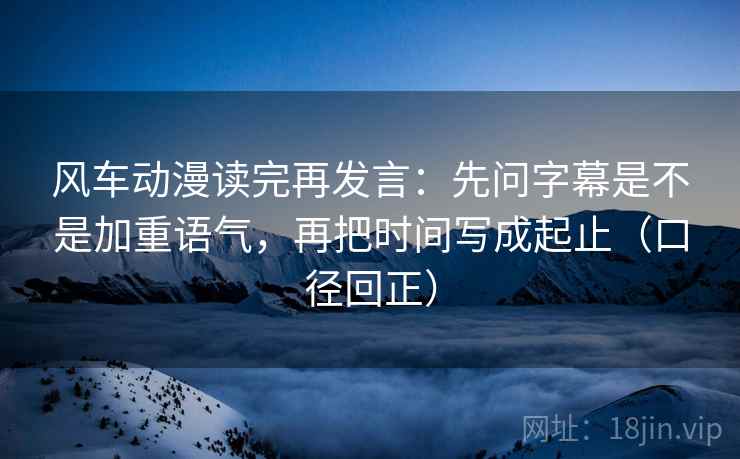 风车动漫读完再发言:先问字幕是不是加重语气,再把时间写成起止(口径回正) 风车动漫读完再发言:先问字幕是不是加重语气,再把时间写成起止(口径回正)