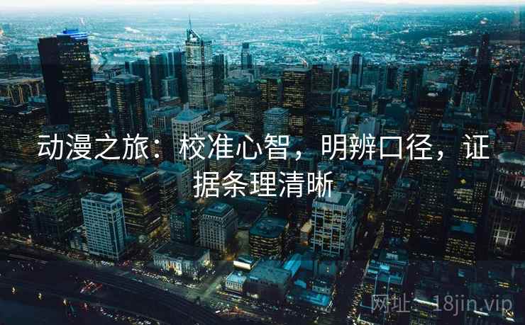 动漫之旅:校准心智,明辨口径,证据条理清晰 动漫之旅:校准心智,明辨口径,证据条理清晰