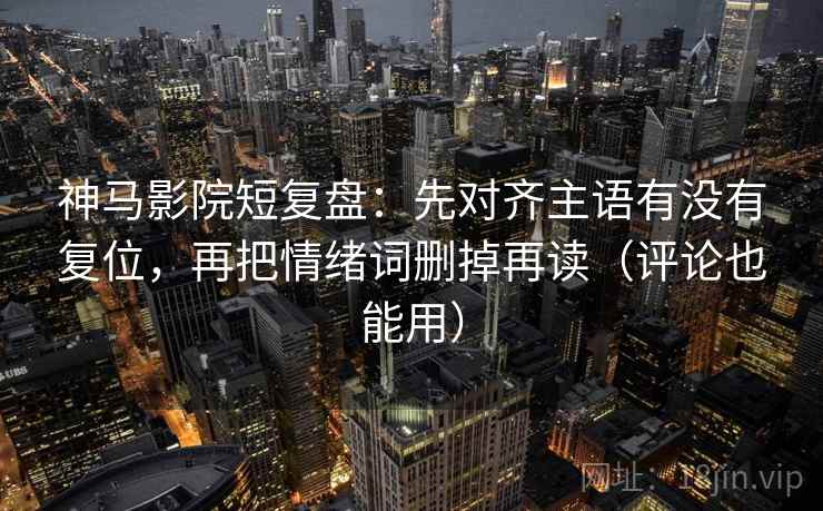 神马影院短复盘:先对齐主语有没有复位,再把情绪词删掉再读(评论也能用) 神马影院短复盘:先对齐主语有没有复位,再把情绪词删掉再读(评论也能用)