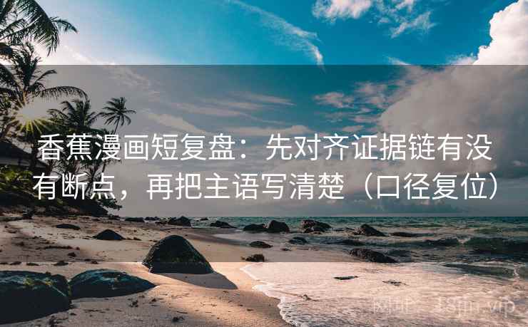 香蕉漫画短复盘:先对齐证据链有没有断点,再把主语写清楚(口径复位) 香蕉漫画短复盘:先对齐证据链有没有断点,再把主语写清楚(口径复位)
