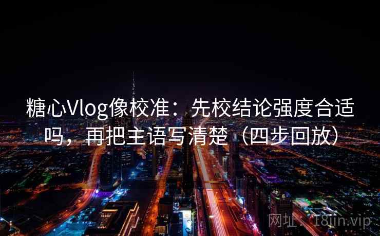 糖心Vlog像校准:先校结论强度合适吗,再把主语写清楚(四步回放) 糖心Vlog像校准:先校结论强度合适吗,再把主语写清楚(四步回放)