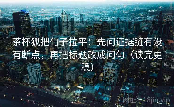 茶杯狐把句子拉平:先问证据链有没有断点,再把标题改成问句(读完更稳) 茶杯狐把句子拉平:先问证据链有没有断点,再把标题改成问句(读完更稳)