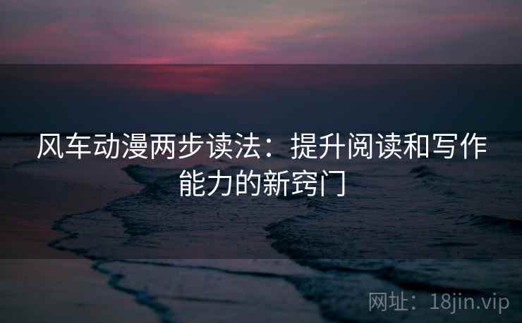 风车动漫两步读法:提升阅读和写作能力的新窍门 风车动漫两步读法:提升阅读和写作能力的新窍门