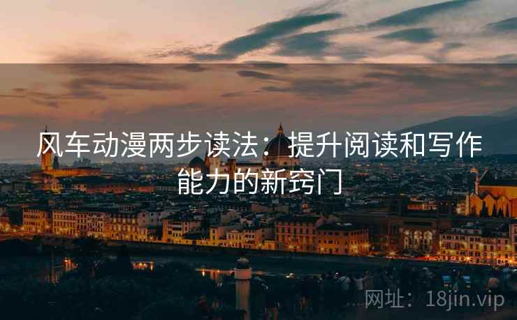 风车动漫两步读法:提升阅读和写作能力的新窍门 风车动漫两步读法:提升阅读和写作能力的新窍门
