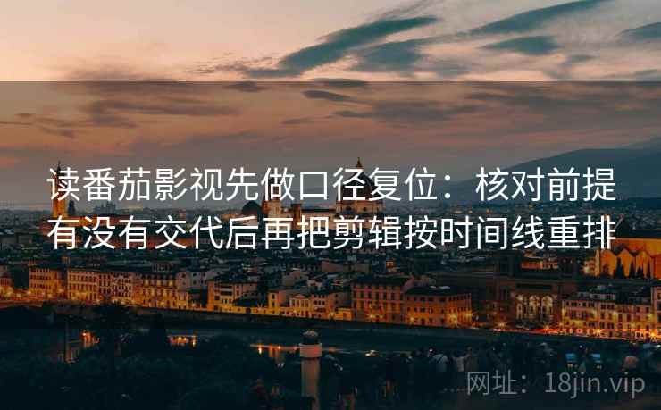 读番茄影视先做口径复位:核对前提有没有交代后再把剪辑按时间线重排 读番茄影视先做口径复位:核对前提有没有交代后再把剪辑按时间线重排