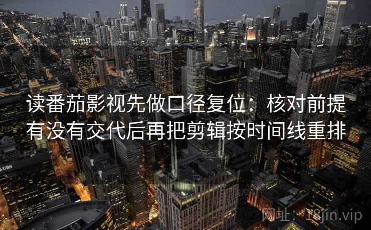 读番茄影视先做口径复位:核对前提有没有交代后再把剪辑按时间线重排 读番茄影视先做口径复位:核对前提有没有交代后再把剪辑按时间线重排