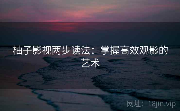 柚子影视两步读法:掌握高效观影的艺术 柚子影视两步读法:掌握高效观影的艺术