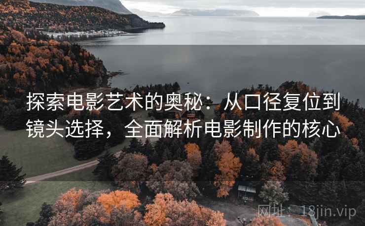 探索电影艺术的奥秘:从口径复位到镜头选择,全面解析电影制作的核心 探索电影艺术的奥秘:从口径复位到镜头选择,全面解析电影制作的核心