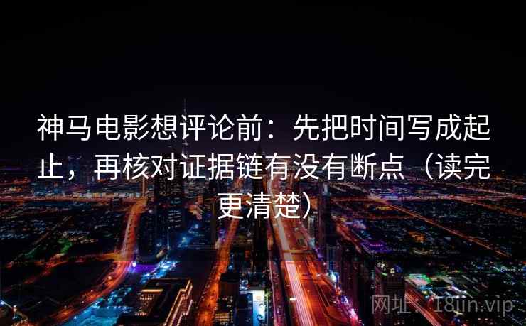 神马电影想评论前:先把时间写成起止,再核对证据链有没有断点(读完更清楚) 神马电影想评论前:先把时间写成起止,再核对证据链有没有断点(读完更清楚)