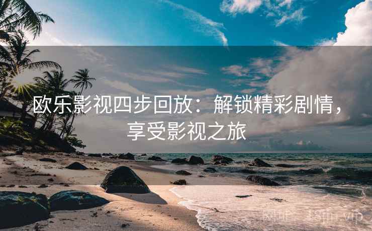 欧乐影视四步回放:解锁精彩剧情,享受影视之旅 欧乐影视四步回放:解锁精彩剧情,享受影视之旅