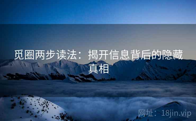 觅圈两步读法:揭开信息背后的隐藏真相 觅圈两步读法:揭开信息背后的隐藏真相