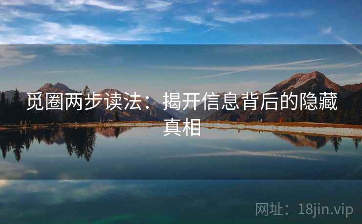 觅圈两步读法:揭开信息背后的隐藏真相 觅圈两步读法:揭开信息背后的隐藏真相