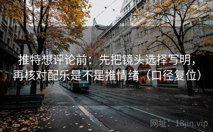 推特想评论前:先把镜头选择写明,再核对配乐是不是推情绪(口径复位) 推特想评论前:先把镜头选择写明,再核对配乐是不是推情绪(口径复位)