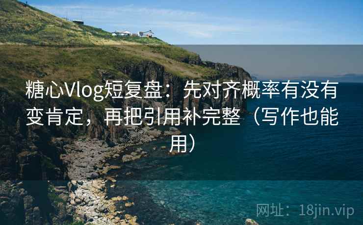 糖心Vlog短复盘:先对齐概率有没有变肯定,再把引用补完整(写作也能用) 糖心Vlog短复盘:先对齐概率有没有变肯定,再把引用补完整(写作也能用)