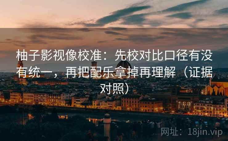 柚子影视像校准:先校对比口径有没有统一,再把配乐拿掉再理解(证据对照) 柚子影视像校准:先校对比口径有没有统一,再把配乐拿掉再理解(证据对照)