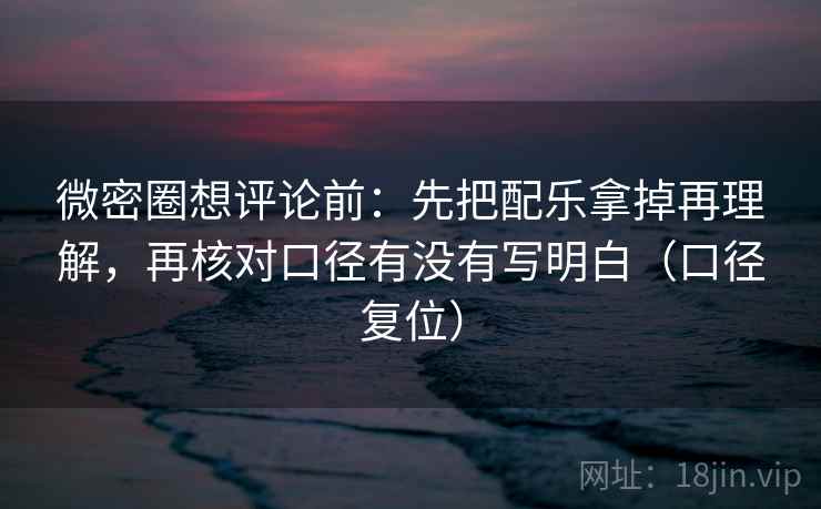 微密圈想评论前:先把配乐拿掉再理解,再核对口径有没有写明白(口径复位) 微密圈想评论前:先把配乐拿掉再理解,再核对口径有没有写明白(口径复位)