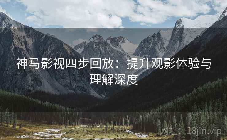 神马影视四步回放:提升观影体验与理解深度 神马影视四步回放:提升观影体验与理解深度