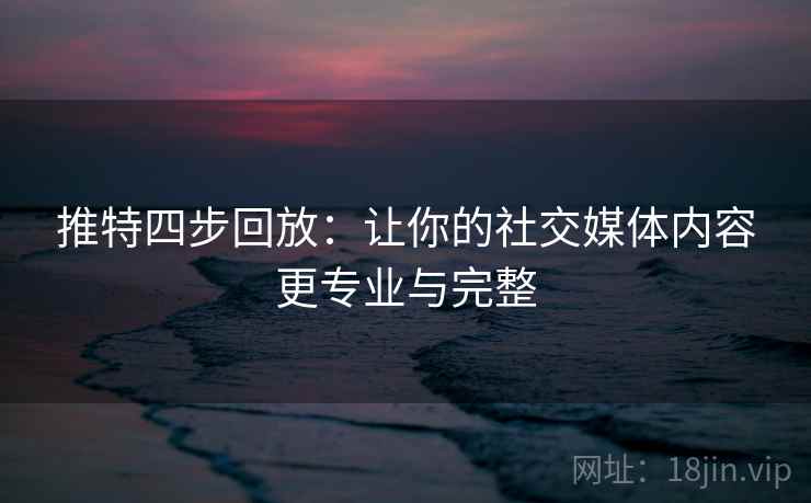推特四步回放:让你的社交媒体内容更专业与完整 推特四步回放:让你的社交媒体内容更专业与完整