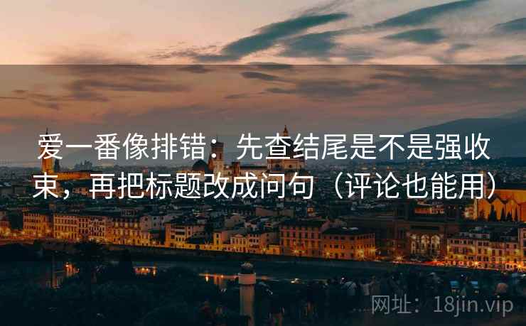 爱一番像排错:先查结尾是不是强收束,再把标题改成问句(评论也能用) 爱一番像排错:先查结尾是不是强收束,再把标题改成问句(评论也能用)